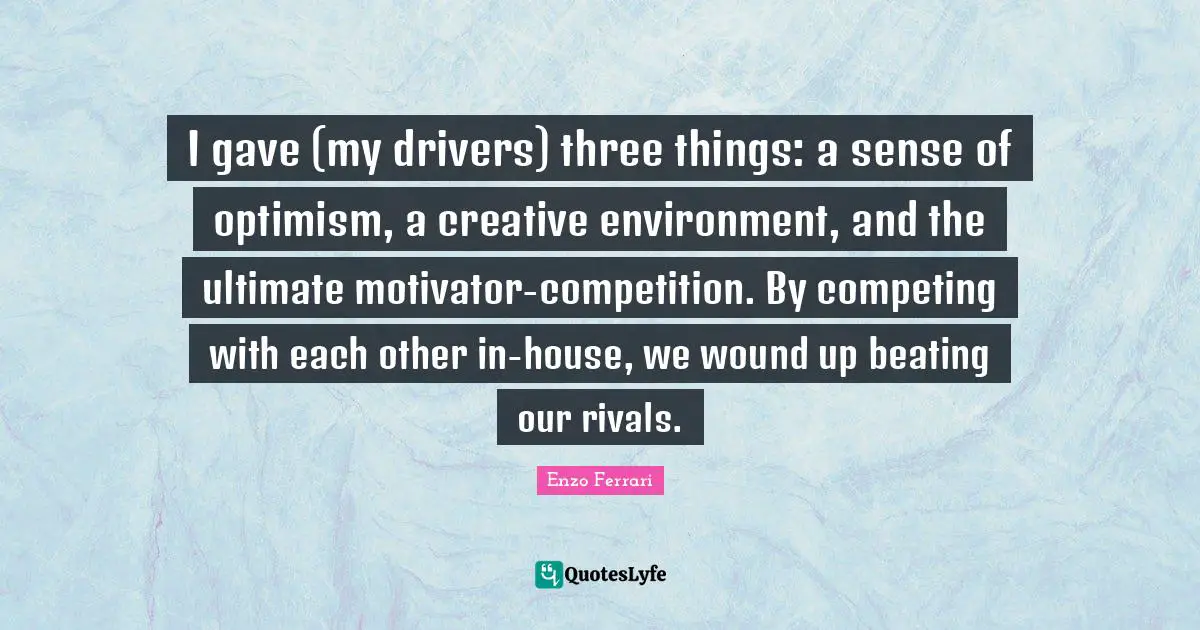 Optimism Quotes: "I gave (my drivers) three things: a sense of optimism, a creative environment, and the ultimate motivator-competition. By competing with each other in-house, we wound up beating our rivals."