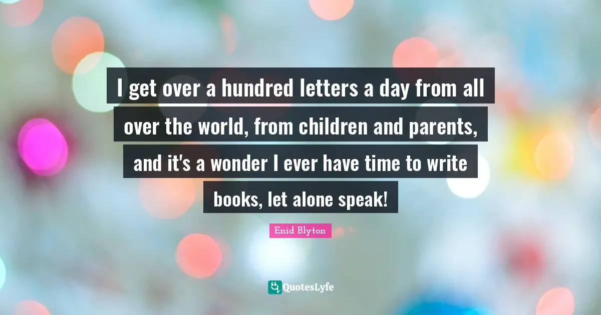 Enid Blyton Quotes: "I get over a hundred letters a day from all over the world, from children and parents, and it's a wonder I ever have time to write books, let alone speak!"