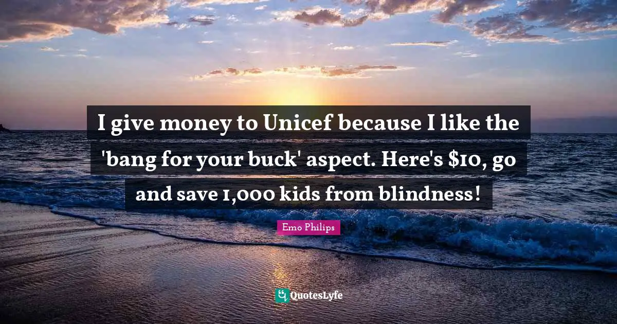 Unicef Quotes: "I give money to Unicef because I like the 'bang for your buck' aspect. Here's $10, go and save 1,000 kids from blindness!"