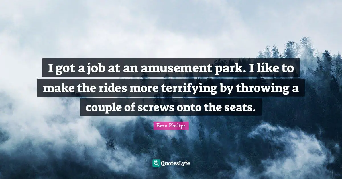 Screws Quotes: "I got a job at an amusement park. I like to make the rides more terrifying by throwing a couple of screws onto the seats."