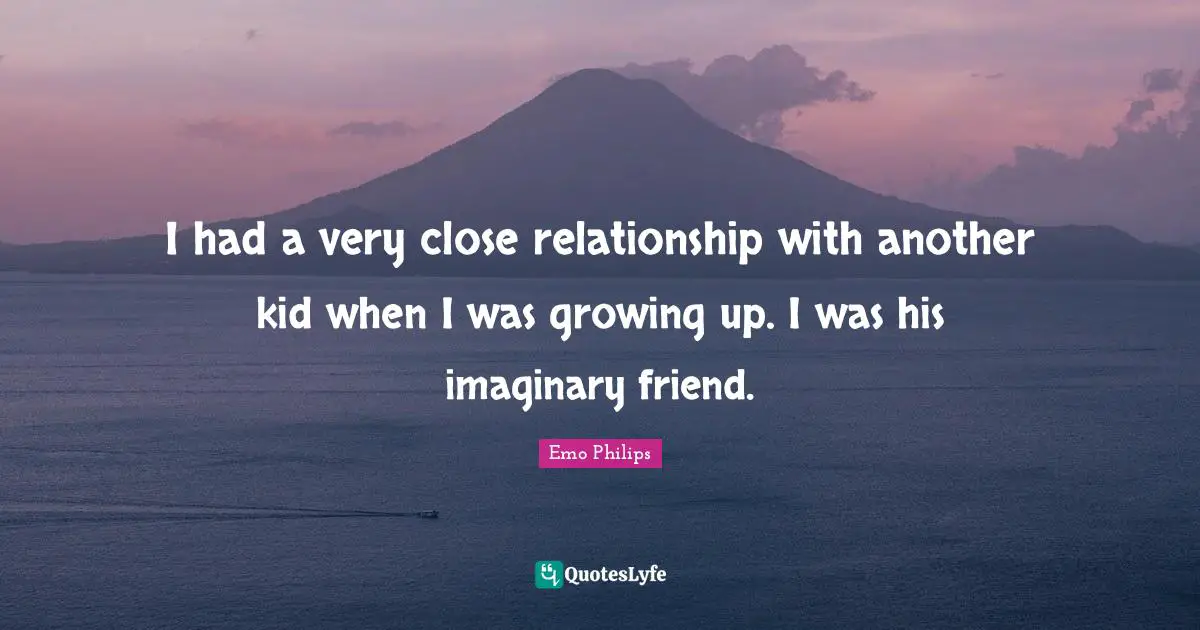 I had a very close relationship with another kid when I was growing up. I was his imaginary friend.