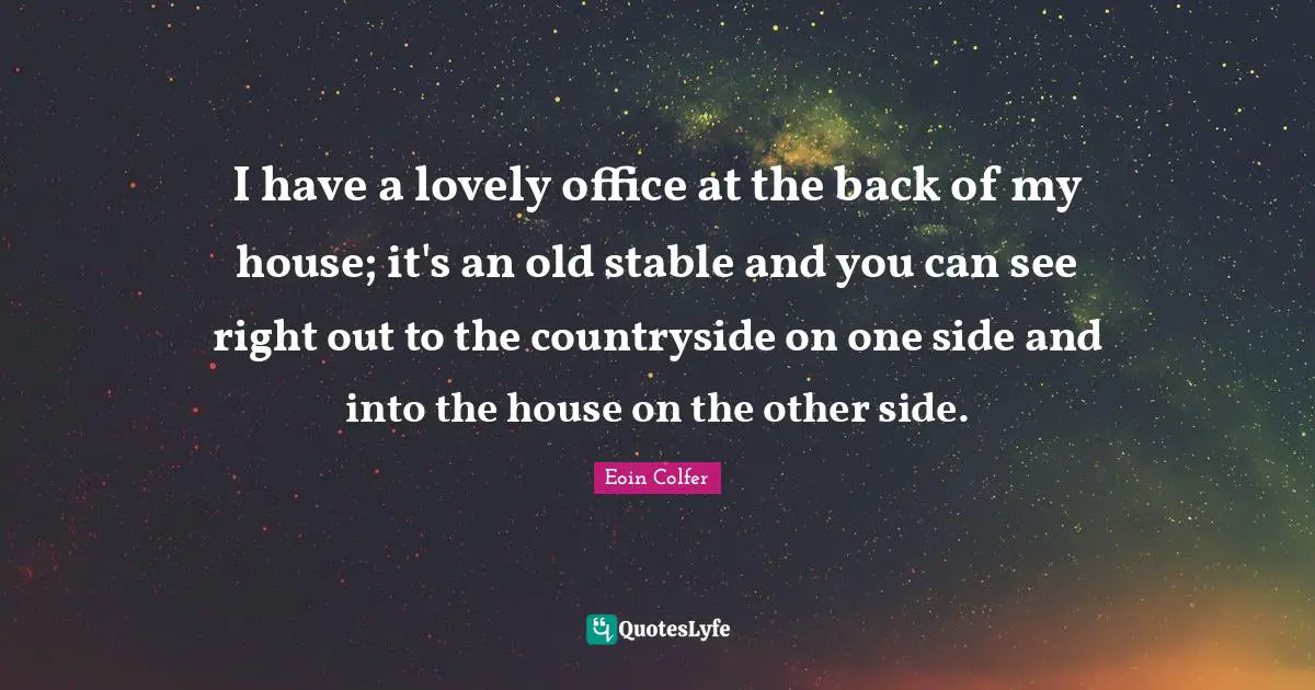 I have a lovely office at the back of my house; it's an old stable and you can see right out to the countryside on one side and into the house on the other side.