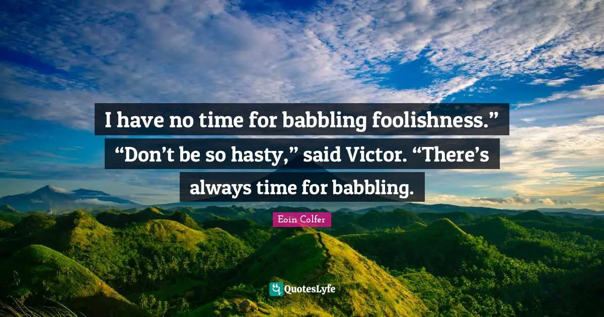 I have no time for babbling foolishness.” “Don’t be so hasty,” said Victor. “There’s always time for babbling.