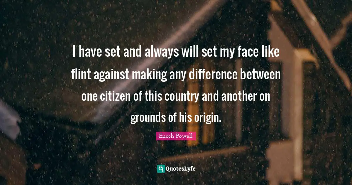 Enoch Powell Quotes: "I have set and always will set my face like flint against making any difference between one citizen of this country and another on grounds of his origin."