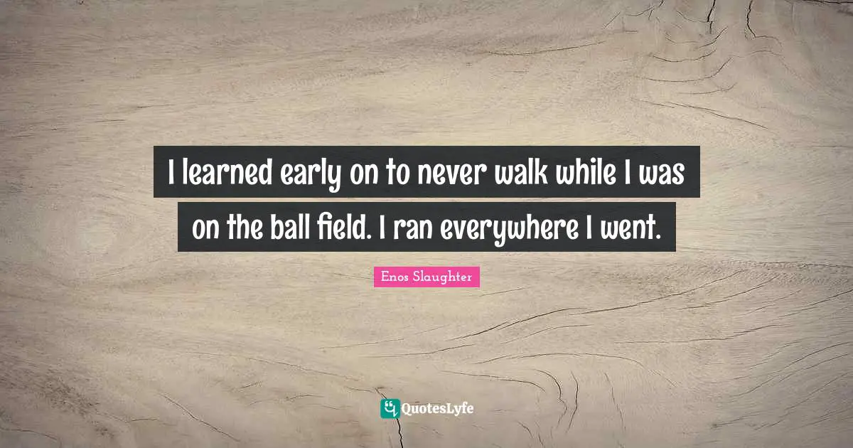 I learned early on to never walk while I was on the ball field. I ran everywhere I went.
