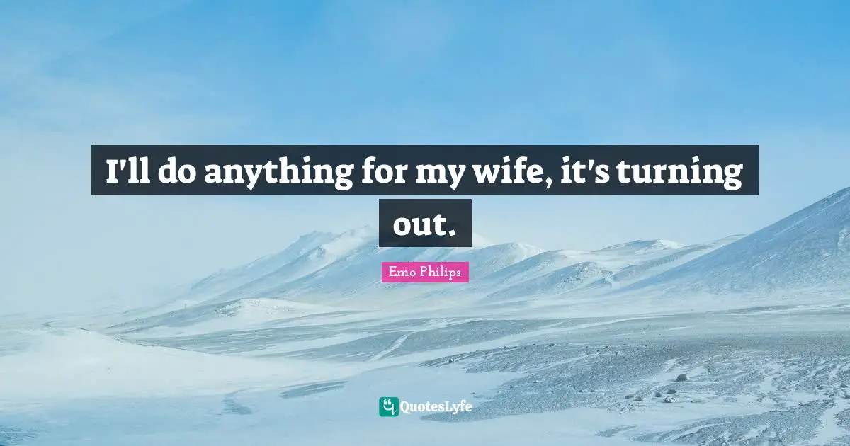 I'll do anything for my wife, it's turning out.