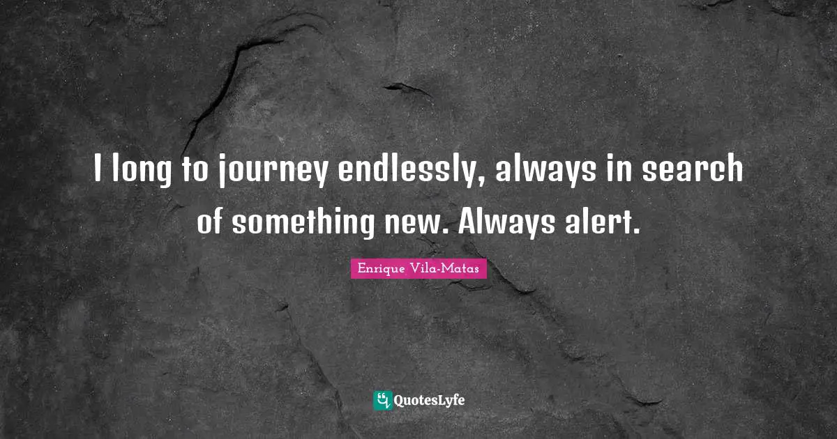 I long to journey endlessly, always in search of something new. Always alert.