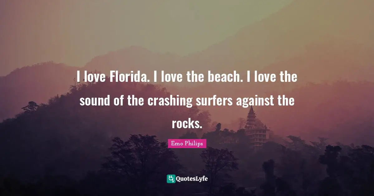 I love Florida. I love the beach. I love the sound of the crashing surfers against the rocks.
