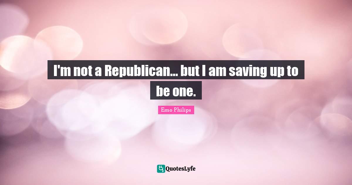 Saving Up Quotes: "I'm not a Republican... but I am saving up to be one."