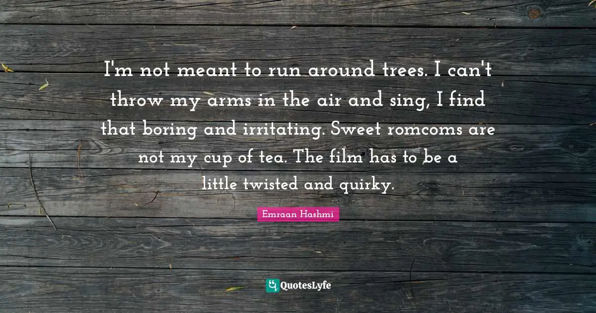Quirky Quotes: "I'm not meant to run around trees. I can't throw my arms in the air and sing, I find that boring and irritating. Sweet romcoms are not my cup of tea. The film has to be a little twisted and quirky."