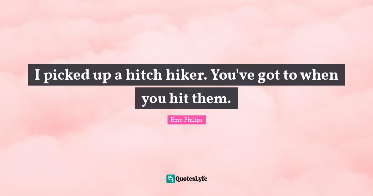 Emo Philips Quotes: "I picked up a hitch hiker. You've got to when you hit them."