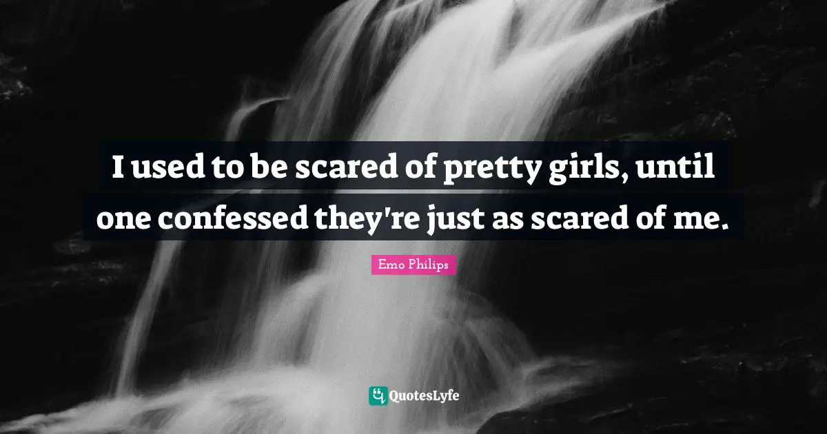 I used to be scared of pretty girls, until one confessed they're just as scared of me.