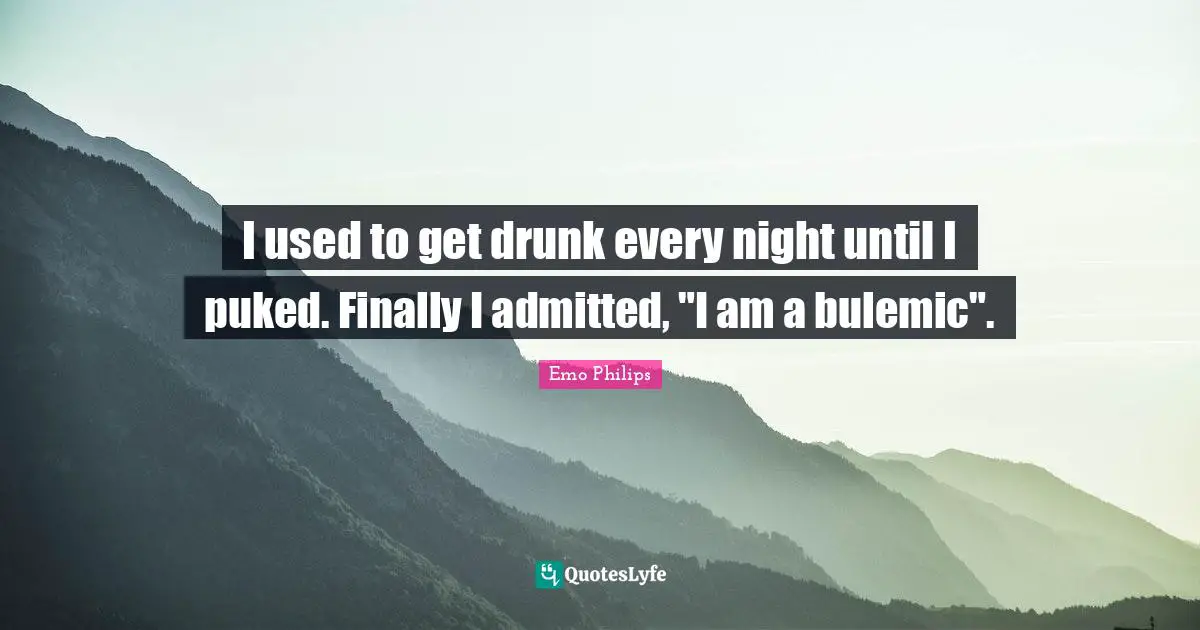 Every Night Quotes: "I used to get drunk every night until I puked. Finally I admitted, "I am a bulemic"."