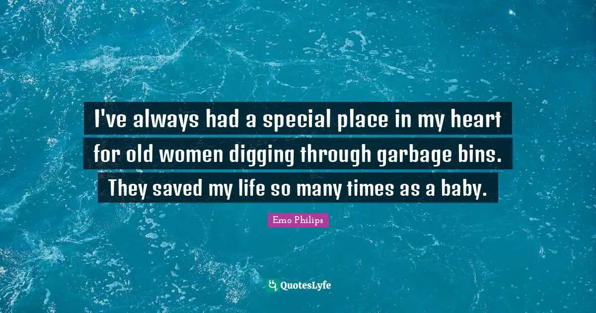 Emo Philips Quotes: "I've always had a special place in my heart for old women digging through garbage bins. They saved my life so many times as a baby."