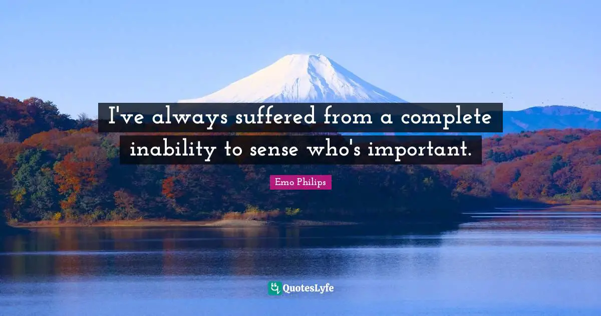 I've always suffered from a complete inability to sense who's important.