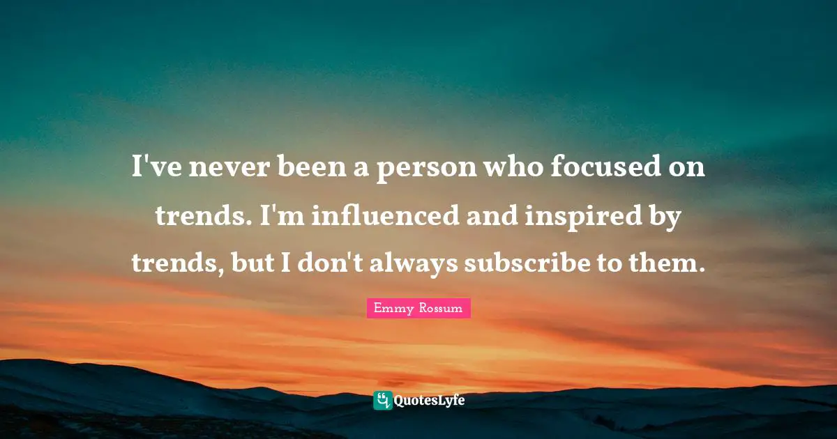 I've never been a person who focused on trends. I'm influenced and inspired by trends, but I don't always subscribe to them.