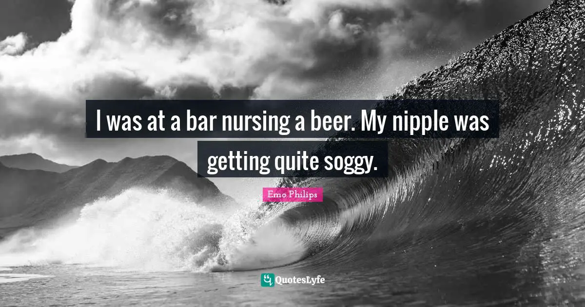 Nursing Quotes: "I was at a bar nursing a beer. My nipple was getting quite soggy."