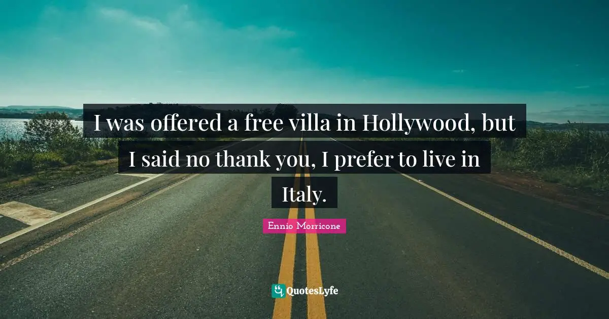 I was offered a free villa in Hollywood, but I said no thank you, I prefer to live in Italy.