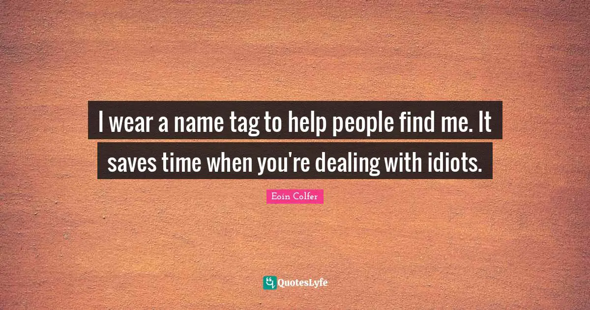 I wear a name tag to help people find me. It saves time when you're dealing with idiots.