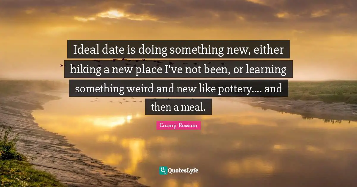 Ideal date is doing something new, either hiking a new place I've not been, or learning something weird and new like pottery.... and then a meal.