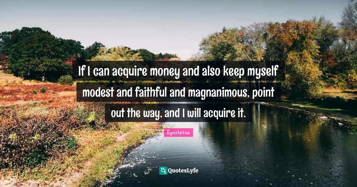 Magnanimous Quotes: "If I can acquire money and also keep myself modest and faithful and magnanimous, point out the way, and I will acquire it."