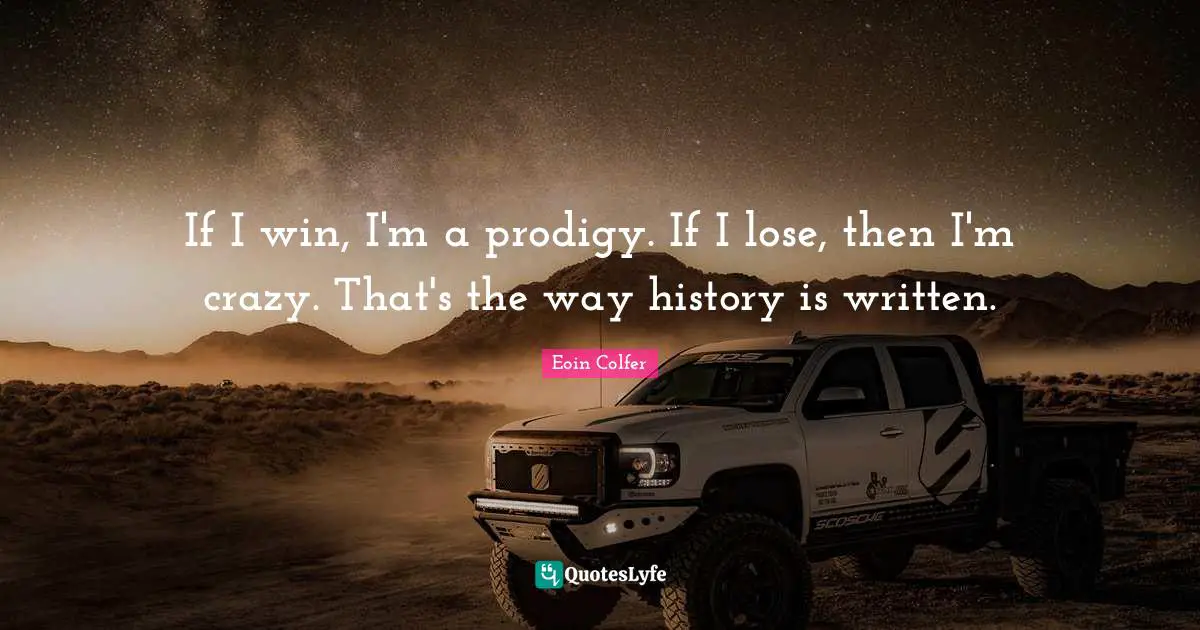 If I win, I'm a prodigy. If I lose, then I'm crazy. That's the way history is written.