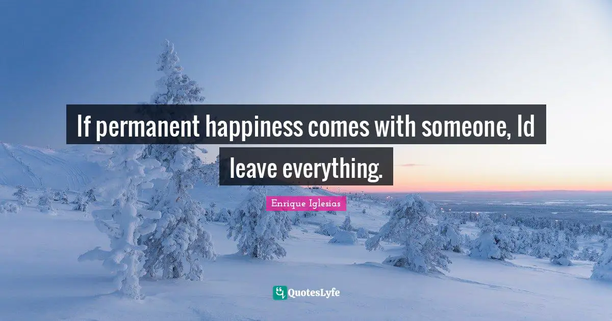 If permanent happiness comes with someone, Id leave everything.