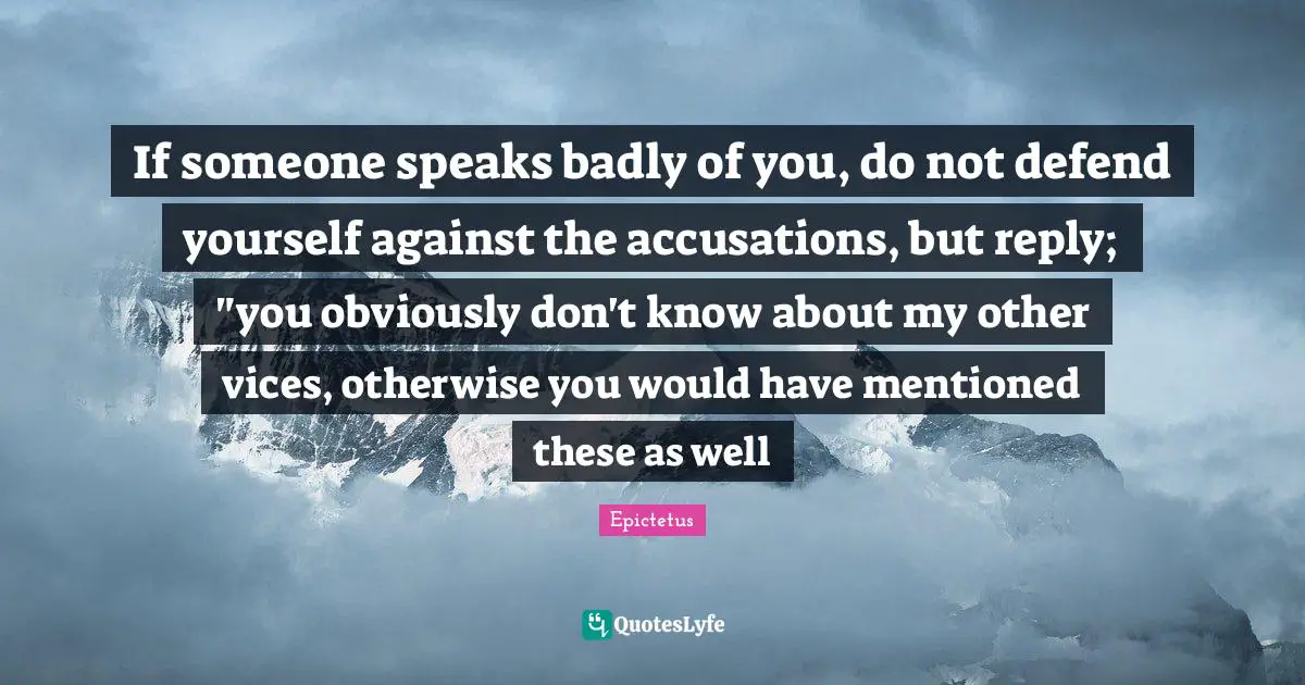 If someone speaks badly of you, do not defend yourself against the accusations, but reply; "you obviously don't know about my other vices, otherwise you would have mentioned these as well