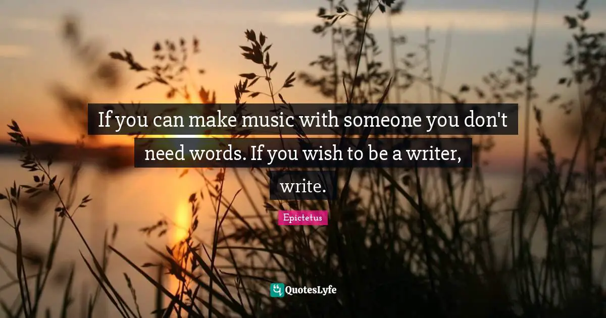 If you can make music with someone you don't need words. If you wish to be a writer, write.