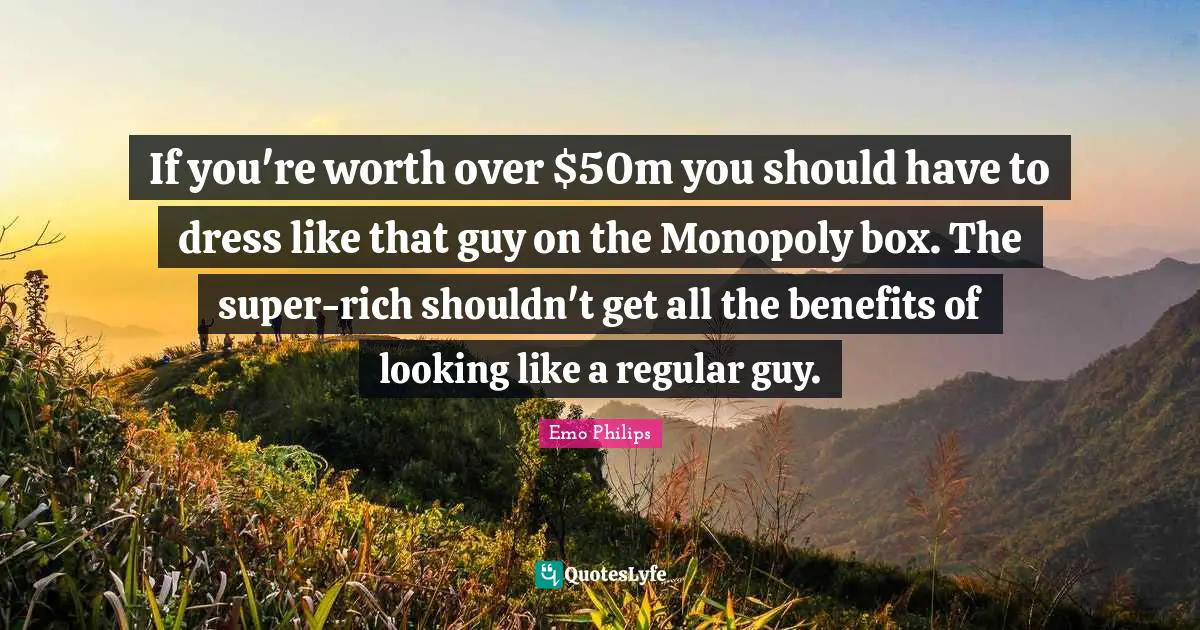 If you're worth over $50m you should have to dress like that guy on the Monopoly box. The super-rich shouldn't get all the benefits of looking like a regular guy.