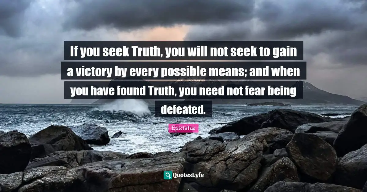 If you seek Truth, you will not seek to gain a victory by every possible means; and when you have found Truth, you need not fear being defeated.