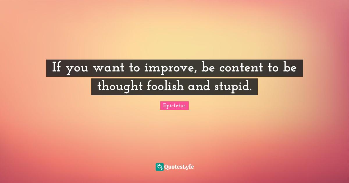 If you want to improve, be content to be thought foolish and stupid.