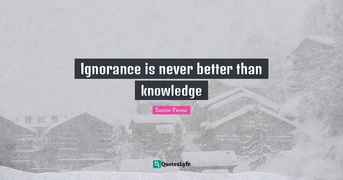 Ignorance is never better than knowledge