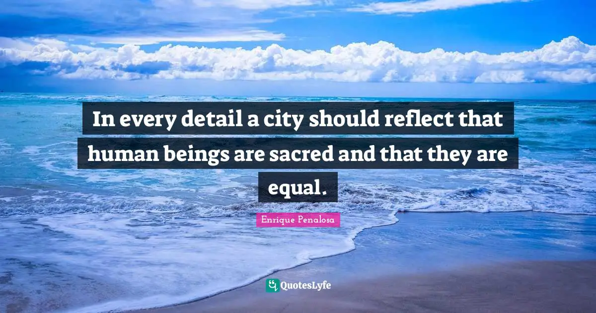 In every detail a city should reflect that human beings are sacred and that they are equal.