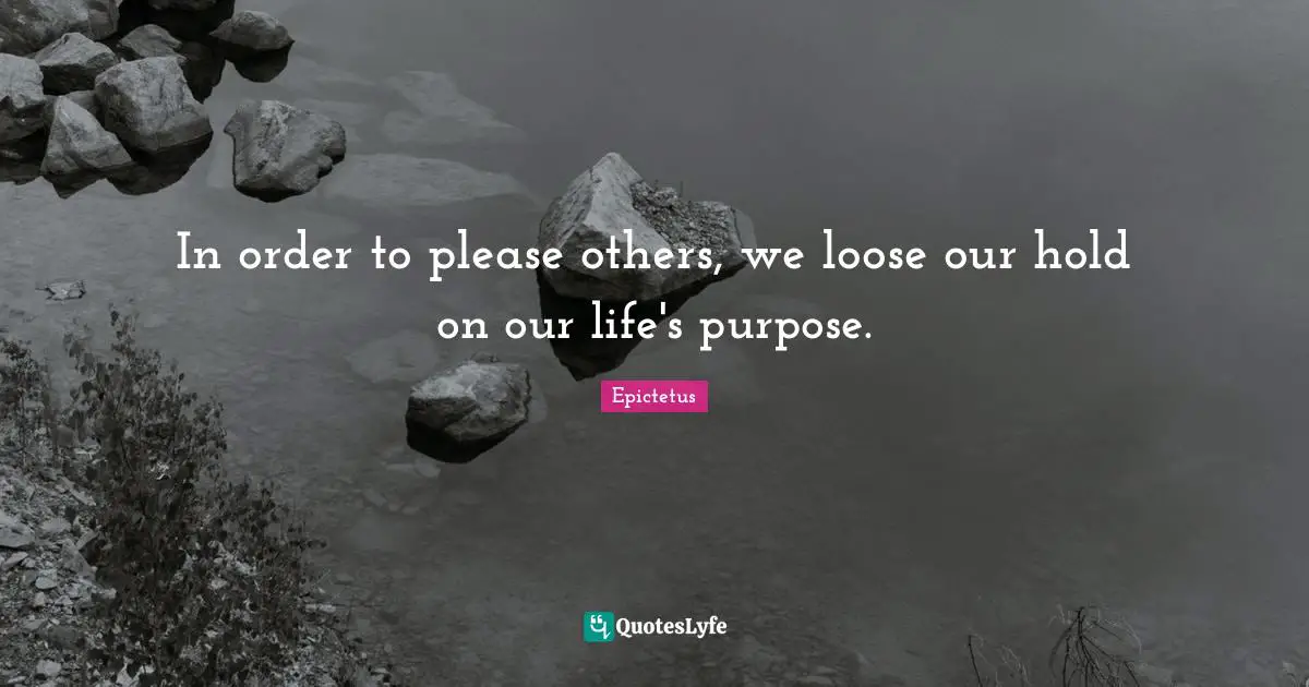 Epictetus Quotes: "In order to please others, we loose our hold on our life's purpose."