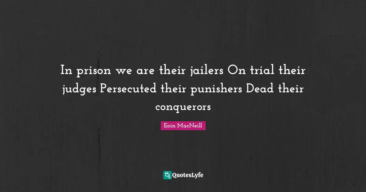 In prison we are their jailers On trial their judges Persecuted their punishers Dead their conquerors
