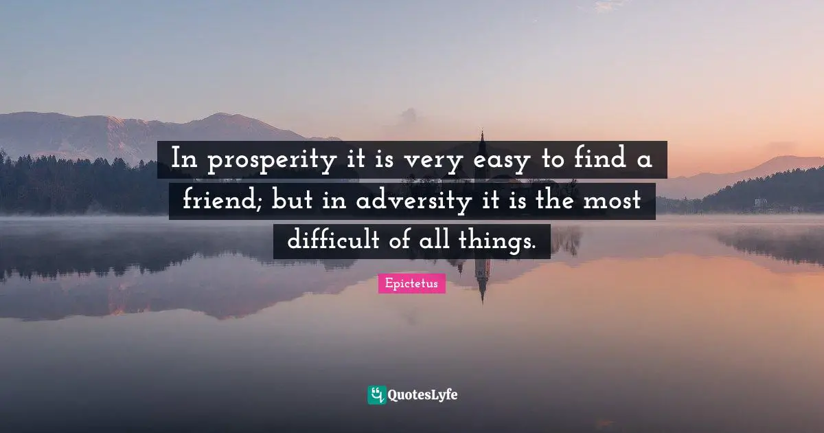 In prosperity it is very easy to find a friend; but in adversity it is the most difficult of all things.