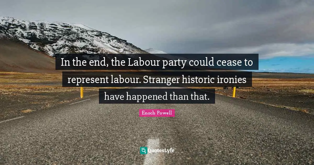 Enoch Powell Quotes: In the end, the Labour party could cease to represent labour. Stranger historic ironies have happened than that.