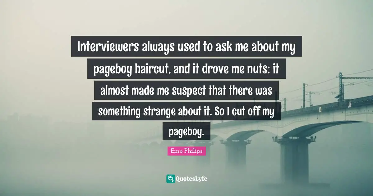 Emo Philips Quotes: "Interviewers always used to ask me about my pageboy haircut, and it drove me nuts: it almost made me suspect that there was something strange about it. So I cut off my pageboy."