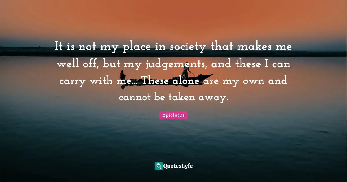 It is not my place in society that makes me well off, but my judgements, and these I can carry with me... These alone are my own and cannot be taken away.