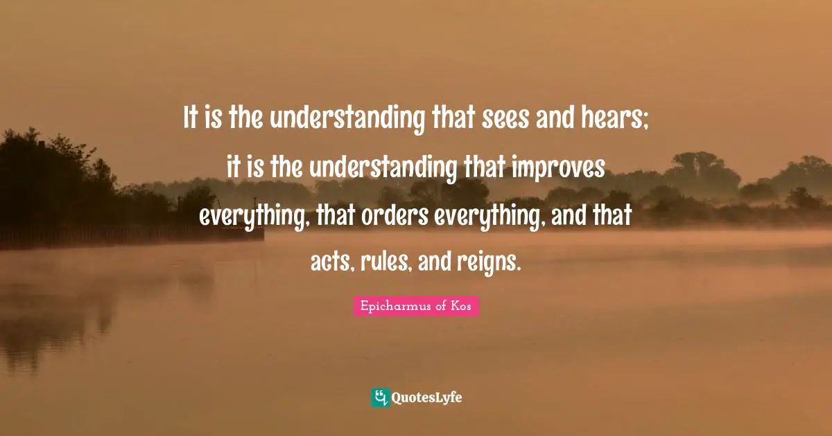 It is the understanding that sees and hears; it is the understanding that improves everything, that orders everything, and that acts, rules, and reigns.