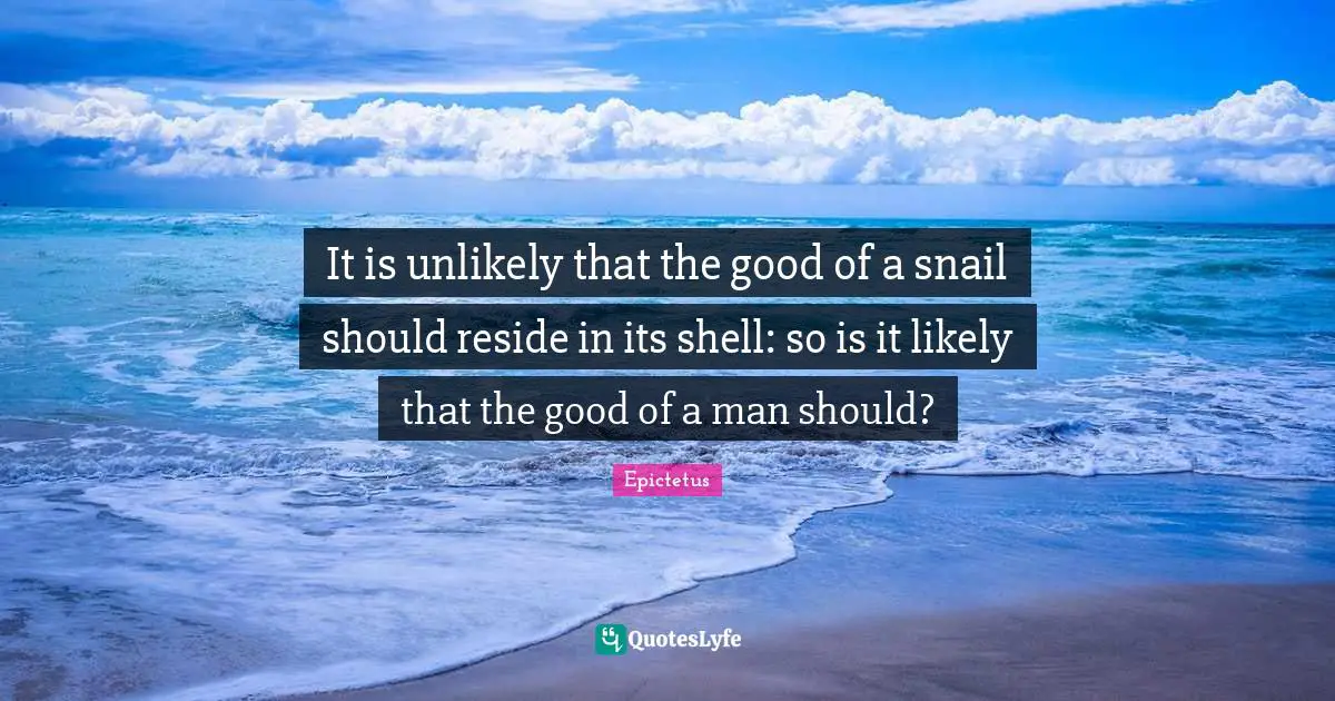 Snail Quotes: "It is unlikely that the good of a snail should reside in its shell: so is it likely that the good of a man should?"