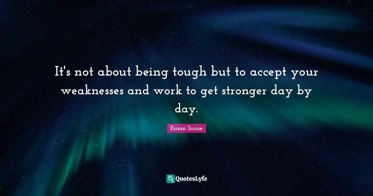 Enson Inoue Quotes: "It's not about being tough but to accept your weaknesses and work to get stronger day by day."
