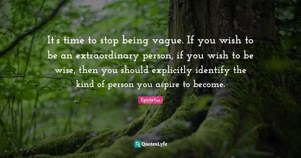 It’s time to stop being vague. If you wish to be an extraordinary person, if you wish to be wise, then you should explicitly identify the kind of person you aspire to become.