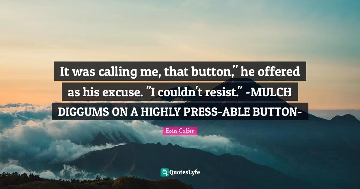 It was calling me, that button," he offered as his excuse. "I couldn't resist." -MULCH DIGGUMS ON A HIGHLY PRESS-ABLE BUTTON-