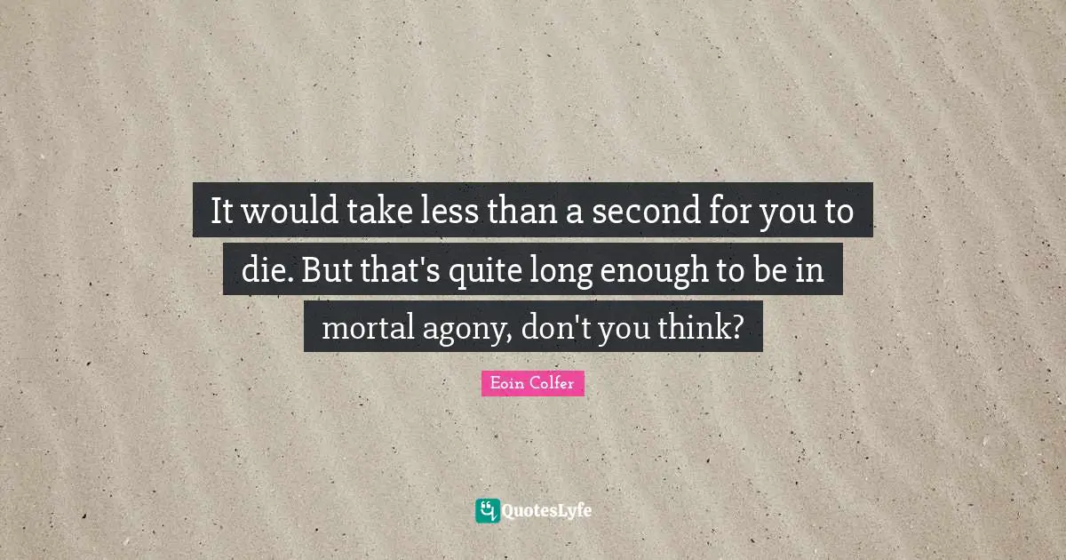 It would take less than a second for you to die. But that's quite long enough to be in mortal agony, don't you think?
