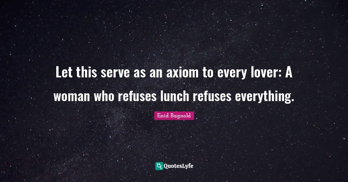 Let this serve as an axiom to every lover: A woman who refuses lunch refuses everything.