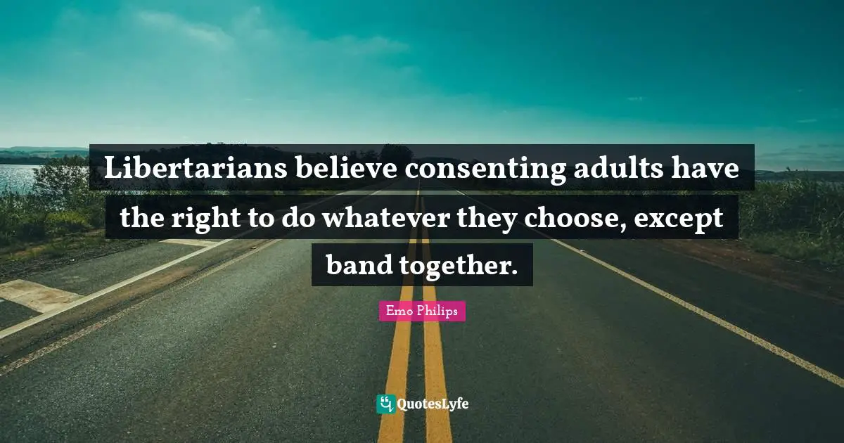 Libertarians believe consenting adults have the right to do whatever they choose, except band together.