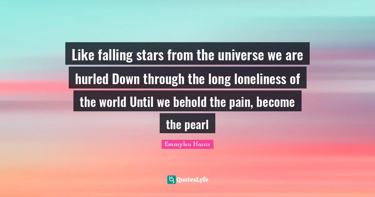 Like falling stars from the universe we are hurled Down through the long loneliness of the world Until we behold the pain, become the pearl