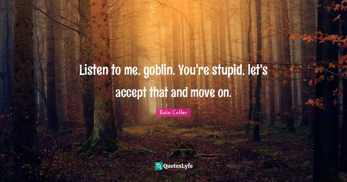 Goblin Quotes: "Listen to me, goblin. You're stupid, let's accept that and move on."